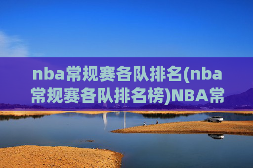nba常规赛各队排名(nba常规赛各队排名榜)NBA常规赛各队排名(常规赛各队排名榜)