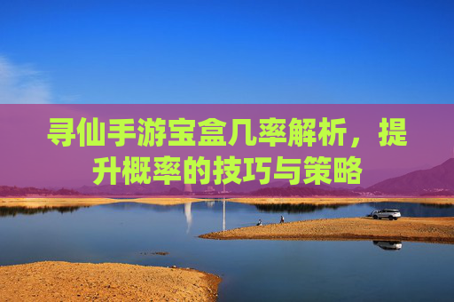 寻仙手游宝盒几率解析,提升概率的技巧与策略