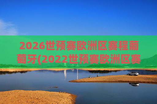 2026世预赛欧洲区赛程葡萄牙(2022世预赛欧洲区赛程葡萄牙)