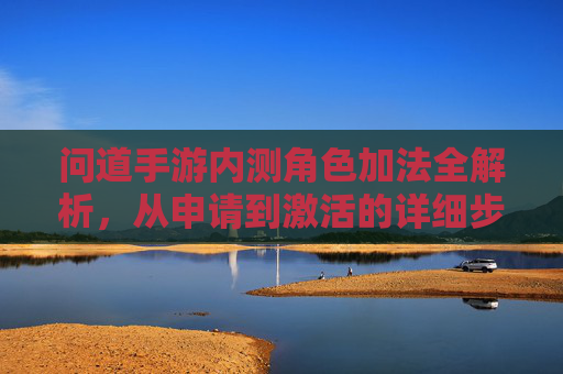 问道手游内测角色加法全解析，从申请到激活的详细步骤指南