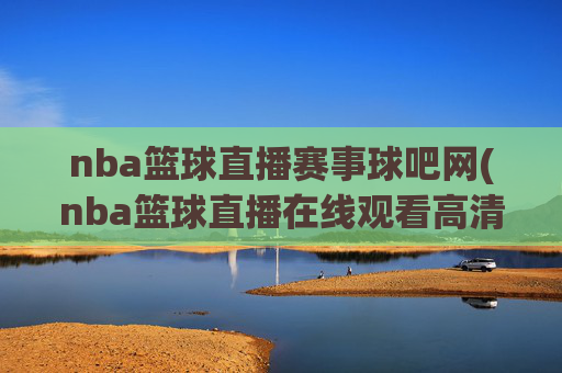 nba篮球直播赛事球吧网(nba篮球直播在线观看高清直播视频)NBA篮球直播赛事球吧网，在线观看高清直播视频
