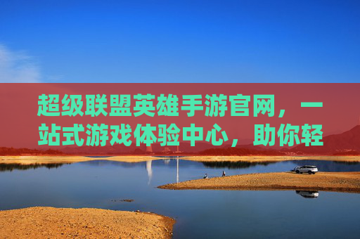 超级联盟英雄手游官网，一站式游戏体验中心，助你轻松开启英雄之旅