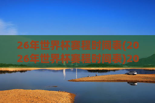 26年世界杯赛程时间表(2026年世界杯赛程时间表)2026年世界杯赛程时间表