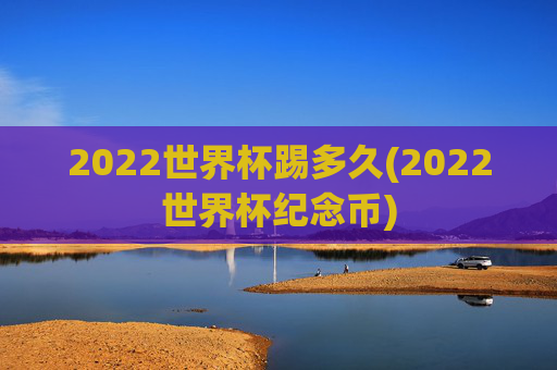 2022世界杯踢多久(2022世界杯纪念币)