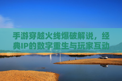 手游穿越火线爆破解说，经典IP的数字重生与玩家互动新篇章，手游穿越火线爆破解说，经典IP的数字重生与玩家互动新篇章