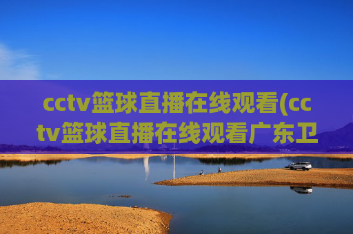 cctv篮球直播在线观看(cctv篮球直播在线观看广东卫视)CCTV篮球直播在线观看(广东卫视版)