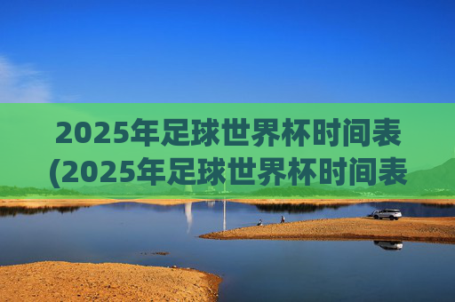 2025年足球世界杯时间表(2025年足球世界杯时间表格)2025年足球世界杯时间表(2025年世界杯赛程安排)