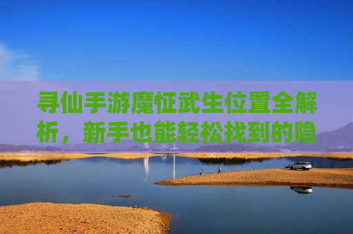 寻仙手游魔怔武生位置全解析,新手也能轻松找到的隐藏武生,寻仙手游魔怔武生位置全解析,新手也能轻松找到的隐藏武生