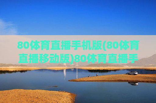 80体育直播手机版(80体育直播移动版)80体育直播手机版，体育赛事官方移动直播平台