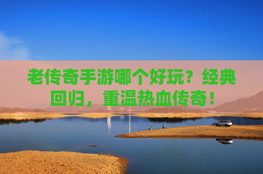 老传奇手游哪个好玩？经典回归，重温热血传奇！