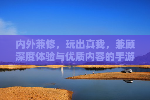内外兼修，玩出真我，兼顾深度体验与优质内容的手游推荐