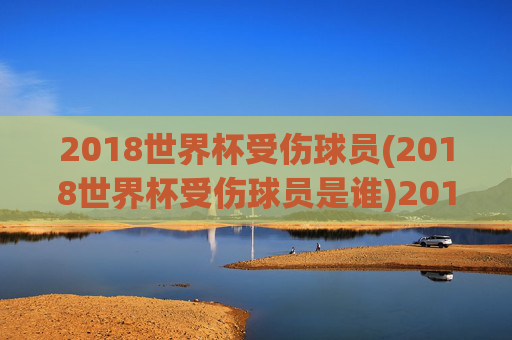 2018世界杯受伤球员(2018世界杯受伤球员是谁)2018世界杯受伤球员是谁