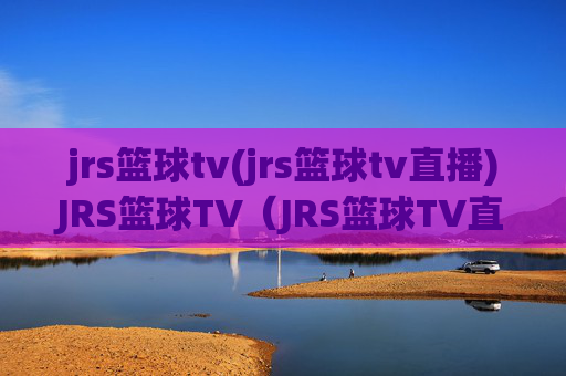 jrs篮球tv(jrs篮球tv直播)JRS篮球TV（JRS篮球TV直播）