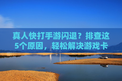 真人快打手游闪退?排查这5个原因,轻松解决游戏卡顿重启问题,真人快打手游闪退?排查这5个原因,轻松解决游戏卡顿重启问题