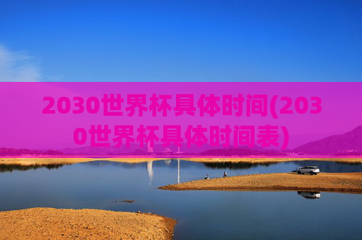 2030世界杯具体时间(2030世界杯具体时间表)
