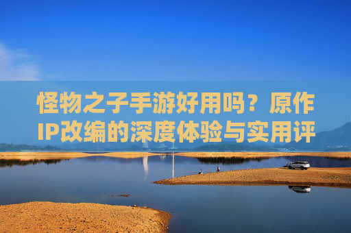 怪物之子手游好用吗？原作IP改编的深度体验与实用评价