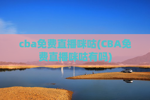 cba免费直播咪咕(CBA免费直播咪咕有吗)