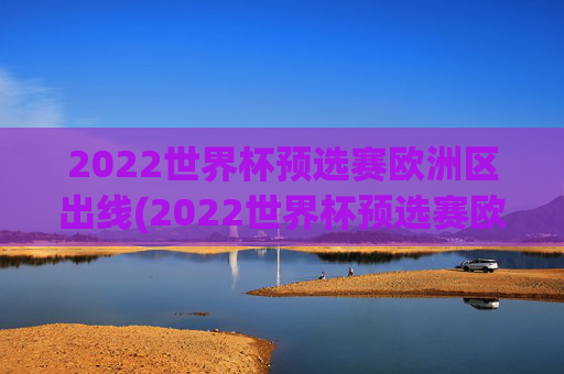 2022世界杯预选赛欧洲区出线(2022世界杯预选赛欧洲区出线了吗)