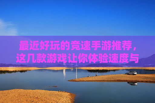 最近好玩的竞速手游推荐，这几款游戏让你体验速度与激情的新高度！最近好玩的竞速手游推荐，这几款游戏带你体验速度与激情的新高度！