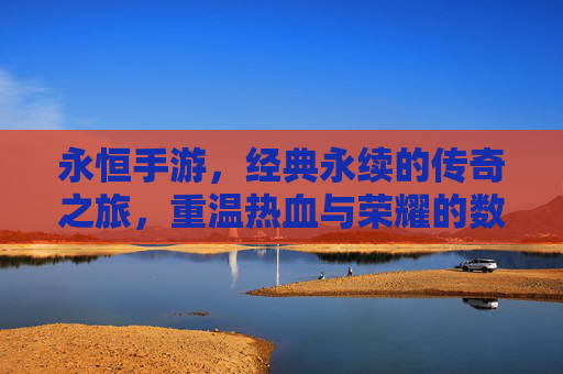 永恒手游,经典永续的传奇之旅,重温热血与荣耀的数字篇章——深度解析其魅力与价值