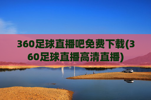 360足球直播吧免费下载(360足球直播高清直播)