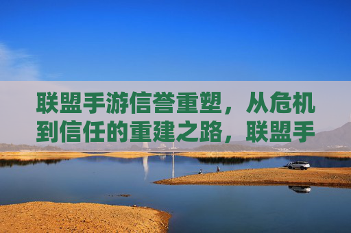 联盟手游信誉重塑,从危机到信任的重建之路,联盟手游信誉重塑,从危机到信任的重建之路