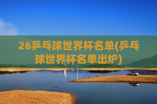 26乒乓球世界杯名单(乒乓球世界杯名单出炉)