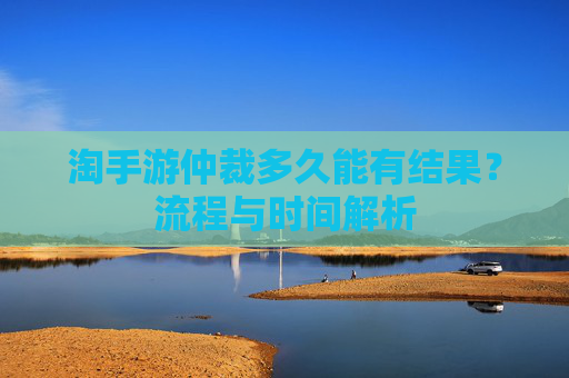 淘手游仲裁多久能有结果？流程与时间解析