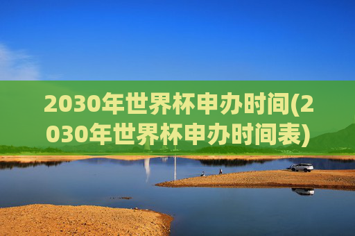 2030年世界杯申办时间(2030年世界杯申办时间表)