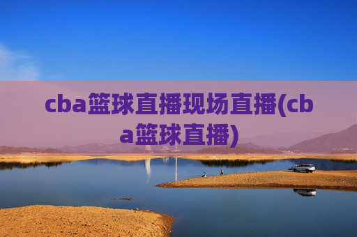 cba篮球直播现场直播(cba篮球直播)