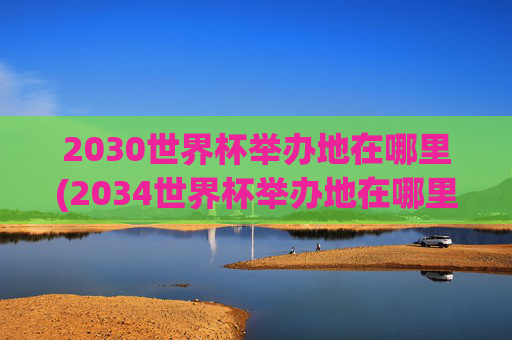 2030世界杯举办地在哪里(2034世界杯举办地在哪里)