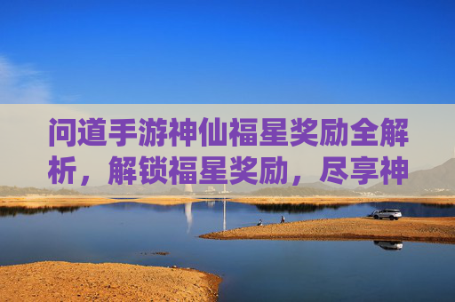 问道手游神仙福星奖励全解析,解锁福星奖励,尽享神仙福利!