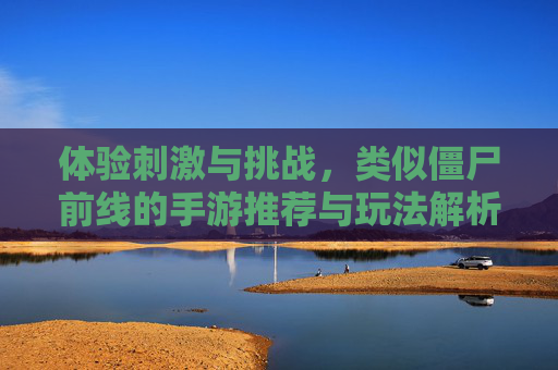 体验刺激与挑战，类似僵尸前线的手游推荐与玩法解析