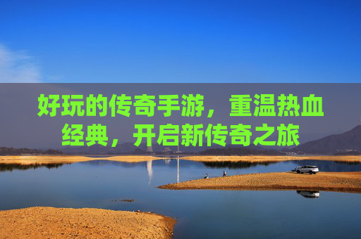 好玩的传奇手游，重温热血经典，开启新传奇之旅