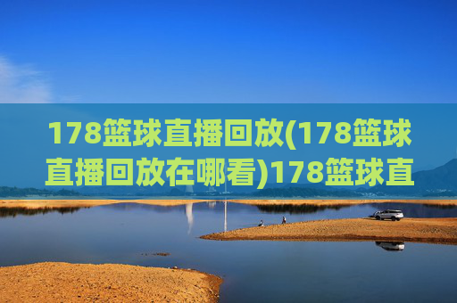 178篮球直播回放(178篮球直播回放在哪看)178篮球直播回放(在哪观看)
