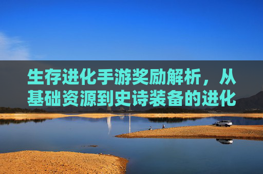 生存进化手游奖励解析，从基础资源到史诗装备的进化之路，生存进化手游奖励解析，从基础资源到史诗装备的进化之路
