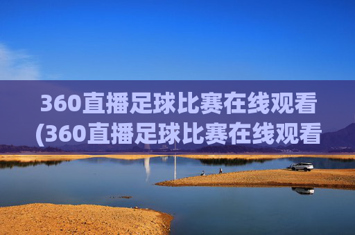 360直播足球比赛在线观看(360直播足球比赛在线观看.aiwanpai.中国)