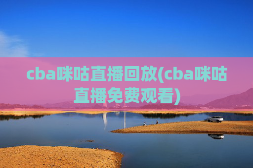 cba咪咕直播回放(cba咪咕直播免费观看)