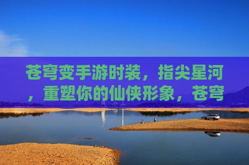 苍穹变手游时装,指尖星河,重塑你的仙侠形象,苍穹变手游时装指尖星河,重塑你的仙侠形象