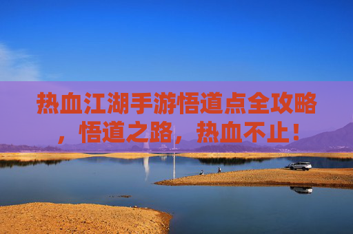 热血江湖手游悟道点全攻略,悟道之路,热血不止!