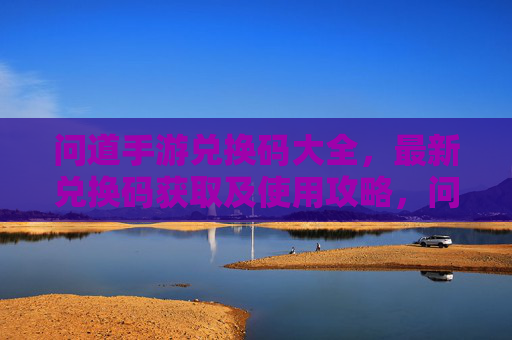 问道手游兑换码大全,最新兑换码获取及使用攻略,问道手游兑换码大全,最新兑换码获取及使用攻略