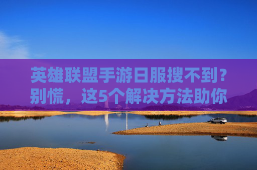 英雄联盟手游日服搜不到？别慌，这5个解决方法助你快速进入！
