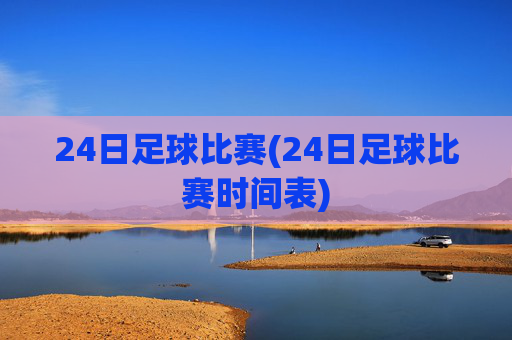 24日足球比赛(24日足球比赛时间表)