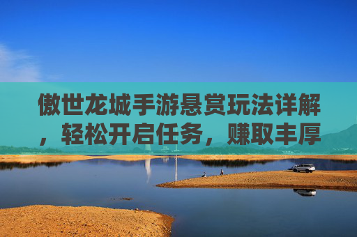傲世龙城手游悬赏玩法详解，轻松开启任务，赚取丰厚奖励！