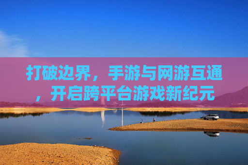 打破边界,手游与网游互通,开启跨平台游戏新纪元