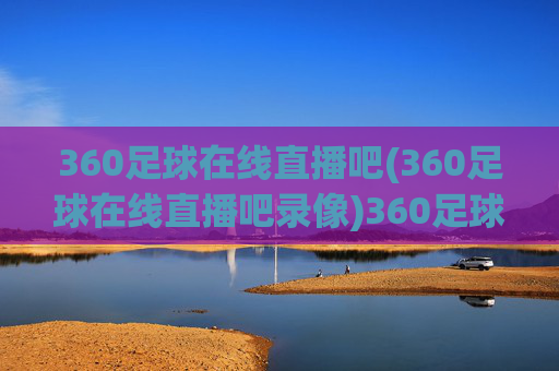 360足球在线直播吧(360足球在线直播吧录像)360足球在线直播吧，足球直播及录像平台