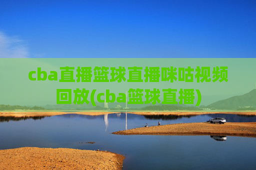 cba直播篮球直播咪咕视频回放(cba篮球直播)
