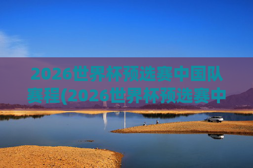 2026世界杯预选赛中国队赛程(2026世界杯预选赛中国队赛程和比分)
