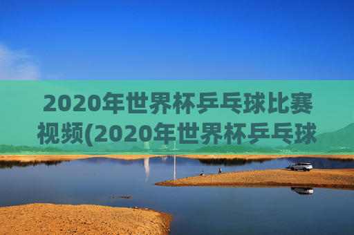 2020年世界杯乒乓球比赛视频(2020年世界杯乒乓球比赛视频回放)