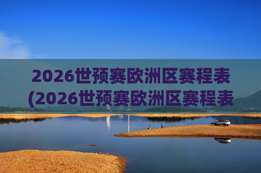 2026世预赛欧洲区赛程表(2026世预赛欧洲区赛程表最新)